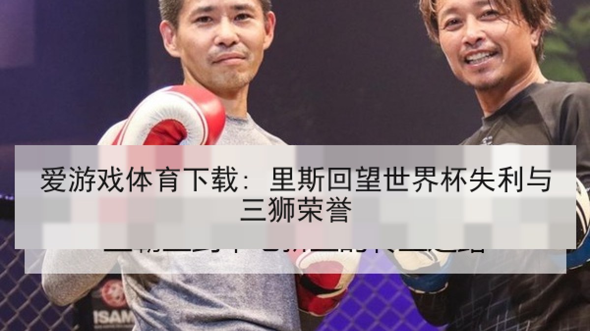 爱游戏体育下载: 里斯回望世界杯失利与三狮荣誉 爱游戏体育下载: 里斯回望世界杯失利与三狮荣誉