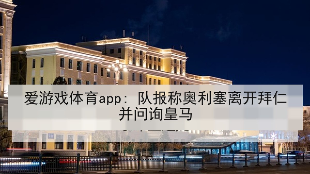 爱游戏体育app: 队报称奥利塞离开拜仁并问询皇马 爱游戏体育app: 队报称奥利塞离开拜仁并问询皇马
