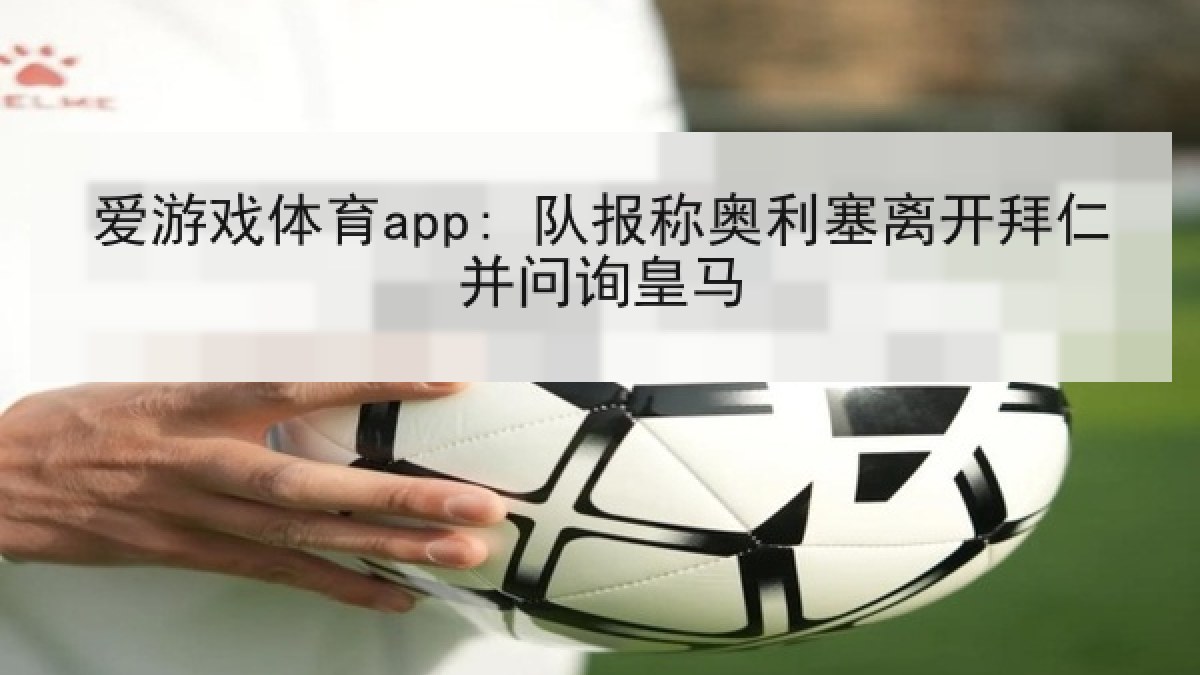 爱游戏体育app: 队报称奥利塞离开拜仁并问询皇马 爱游戏体育app: 队报称奥利塞离开拜仁并问询皇马